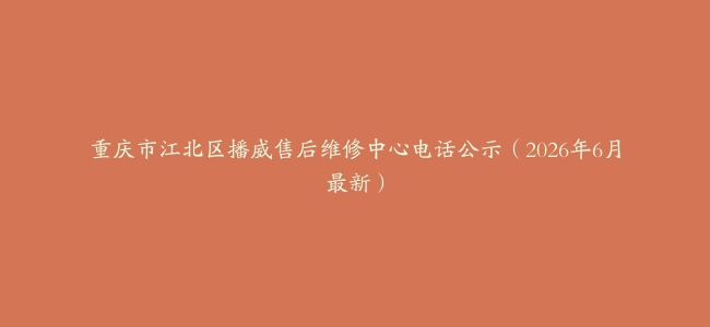重庆市江北区播威售后维修中心电话公示（2026年6月最新）