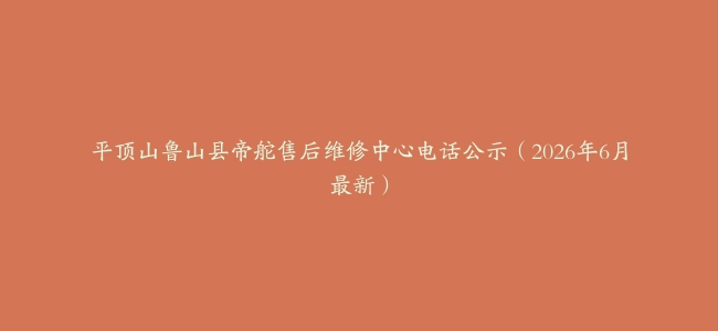 平顶山鲁山县帝舵售后维修中心电话公示（2026年6月最新）