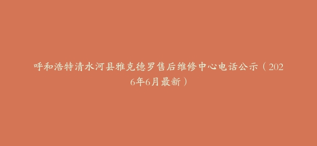 呼和浩特清水河县雅克德罗售后维修中心电话公示（2026年6月最新）