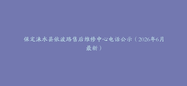 保定涞水县依波路售后维修中心电话公示（2026年6月最新）