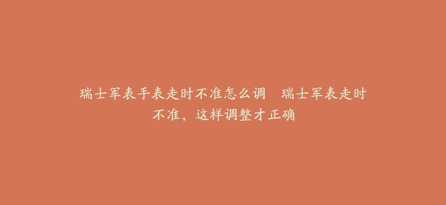 瑞士军表手表走时不准怎么调–瑞士军表走时不准，这样调整才正确