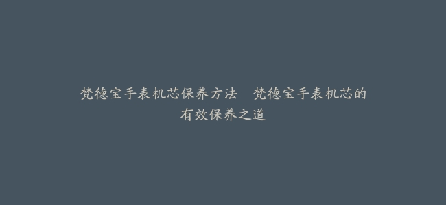 梵德宝手表机芯保养方法–梵德宝手表机芯的有效保养之道