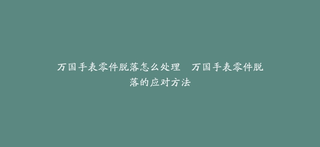 万国手表零件脱落怎么处理–万国手表零件脱落的应对方法