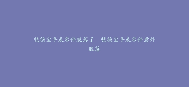 梵德宝手表零件脱落了–梵德宝手表零件意外脱落