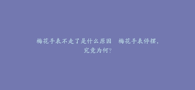 梅花手表不走了是什么原因–梅花手表停摆，究竟为何？