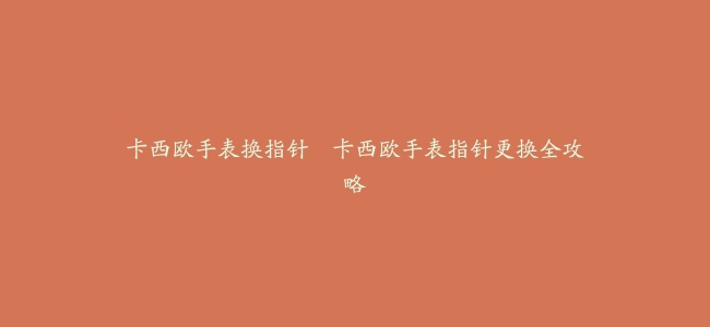 卡西欧手表换指针–卡西欧手表指针更换全攻略