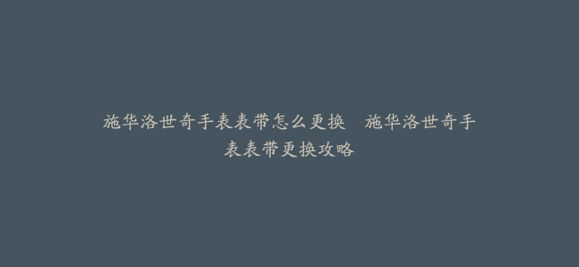施华洛世奇手表表带怎么更换–施华洛世奇手表表带更换攻略