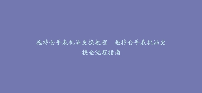 施特仑手表机油更换教程–施特仑手表机油更换全流程指南