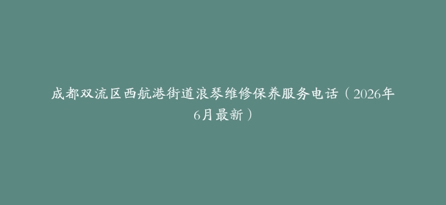成都双流区西航港街道浪琴维修保养服务电话（2026年6月最新）