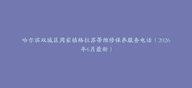 哈尔滨双城区周家镇格拉苏蒂维修保养服务电话（2026年6月最新）