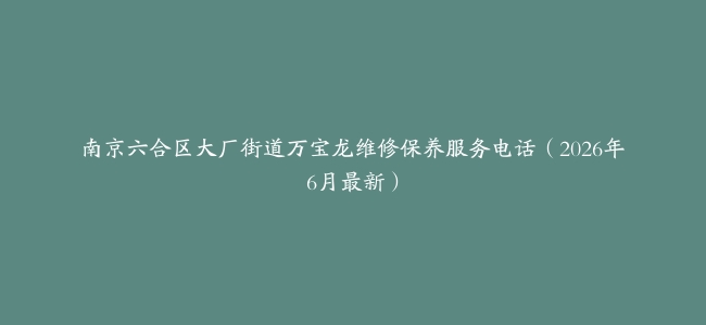 南京六合区大厂街道万宝龙维修保养服务电话（2026年6月最新）