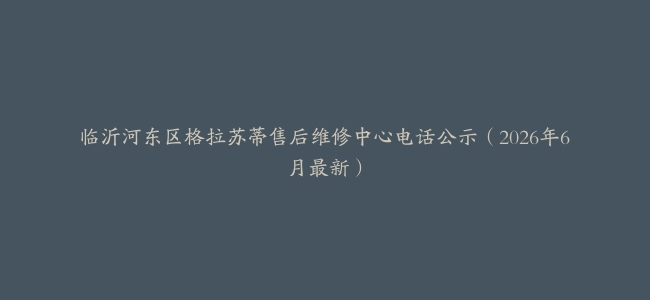 临沂河东区格拉苏蒂售后维修中心电话公示（2026年6月最新）