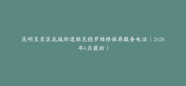 昆明呈贡区龙城街道雅克德罗维修保养服务电话（2026年6月最新）