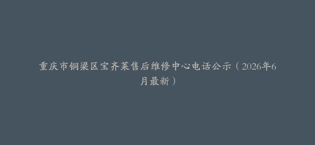 重庆市铜梁区宝齐莱售后维修中心电话公示（2026年6月最新）