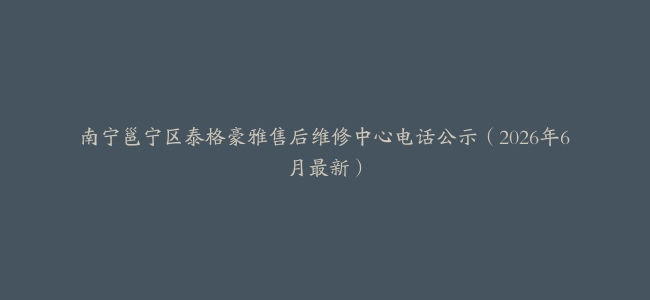 南宁邕宁区泰格豪雅售后维修中心电话公示（2026年6月最新）