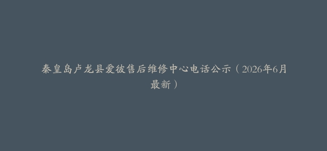 秦皇岛卢龙县爱彼售后维修中心电话公示（2026年6月最新）