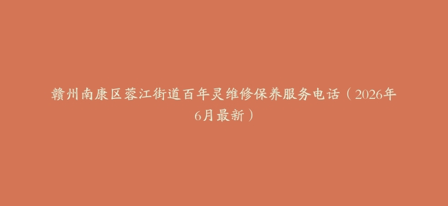 赣州南康区蓉江街道百年灵维修保养服务电话（2026年6月最新）