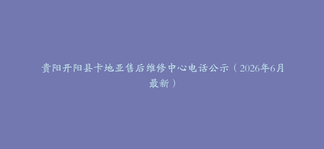 贵阳开阳县卡地亚售后维修中心电话公示（2026年6月最新）