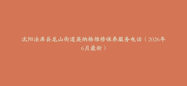 沈阳法库县龙山街道英纳格维修保养服务电话（2026年6月最新）