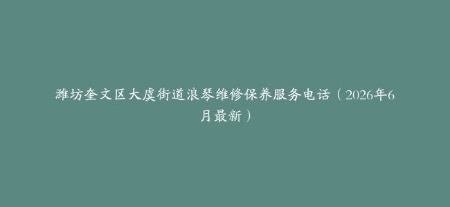 潍坊奎文区大虞街道浪琴维修保养服务电话（2026年6月最新）
