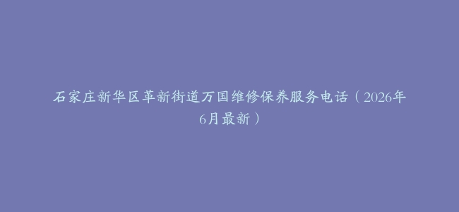 石家庄新华区革新街道万国维修保养服务电话（2026年6月最新）