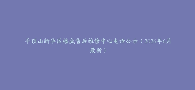 平顶山新华区播威售后维修中心电话公示（2026年6月最新）