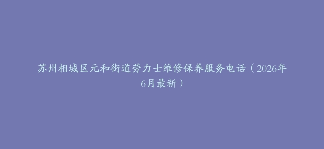 苏州相城区元和街道劳力士维修保养服务电话（2026年6月最新）