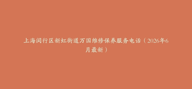 上海闵行区新虹街道万国维修保养服务电话（2026年6月最新）