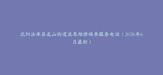 沈阳法库县龙山街道浪琴维修保养服务电话（2026年6月最新）