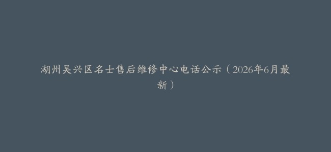 湖州吴兴区名士售后维修中心电话公示（2026年6月最新）