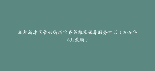 成都新津区普兴街道宝齐莱维修保养服务电话（2026年6月最新）