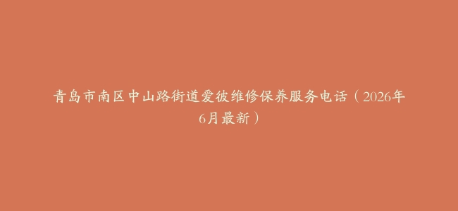青岛市南区中山路街道爱彼维修保养服务电话（2026年6月最新）