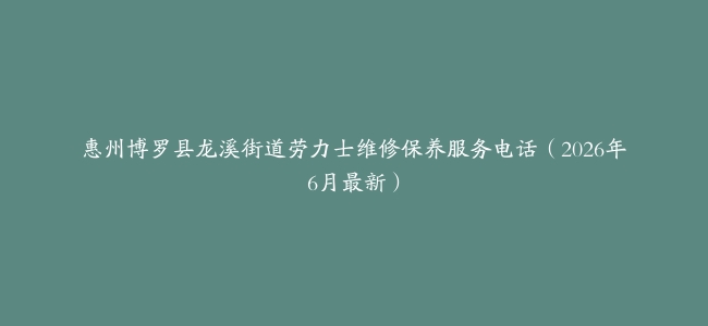 惠州博罗县龙溪街道劳力士维修保养服务电话（2026年6月最新）