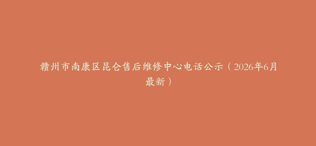 赣州市南康区昆仑售后维修中心电话公示（2026年6月最新）