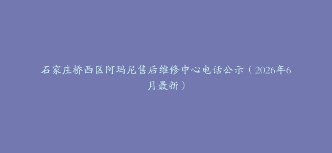 石家庄桥西区阿玛尼售后维修中心电话公示（2026年6月最新）