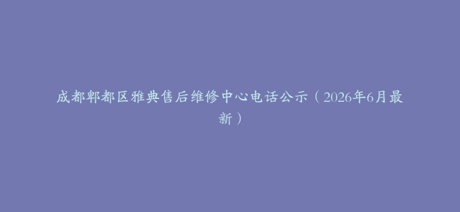 成都郫都区雅典售后维修中心电话公示（2026年6月最新）