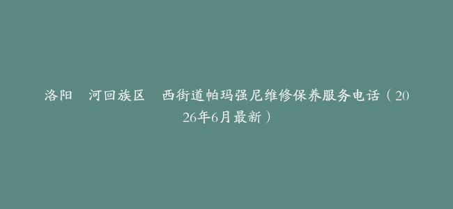 洛阳瀍河回族区瀍西街道帕玛强尼维修保养服务电话（2026年6月最新）