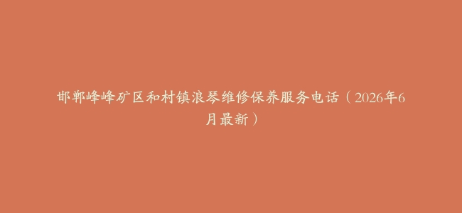 邯郸峰峰矿区和村镇浪琴维修保养服务电话（2026年6月最新）