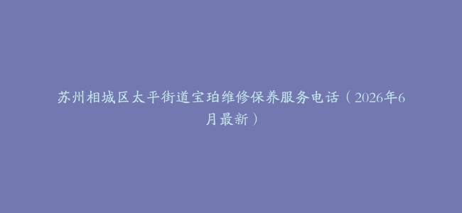 苏州相城区太平街道宝珀维修保养服务电话（2026年6月最新）