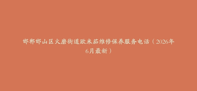 邯郸邯山区火磨街道欧米茄维修保养服务电话（2026年6月最新）