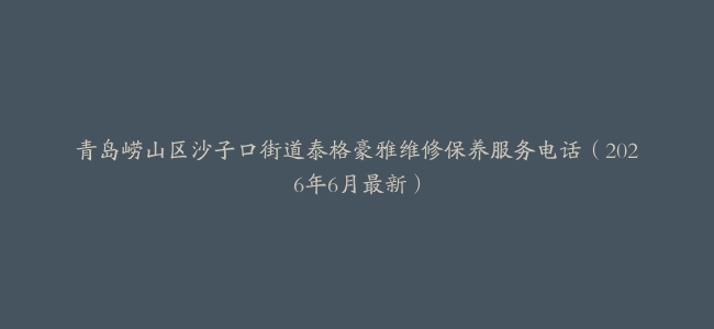 青岛崂山区沙子口街道泰格豪雅维修保养服务电话（2026年6月最新）
