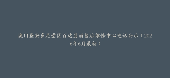 澳门圣安多尼堂区百达翡丽售后维修中心电话公示（2026年6月最新）