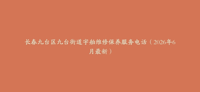 长春九台区九台街道宇舶维修保养服务电话（2026年6月最新）