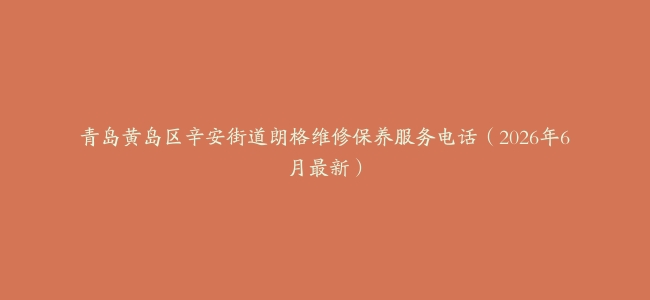 青岛黄岛区辛安街道朗格维修保养服务电话（2026年6月最新）