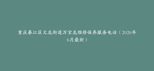 重庆綦江区文龙街道万宝龙维修保养服务电话（2026年6月最新）
