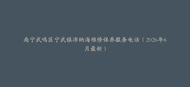 南宁武鸣区宁武镇沛纳海维修保养服务电话（2026年6月最新）