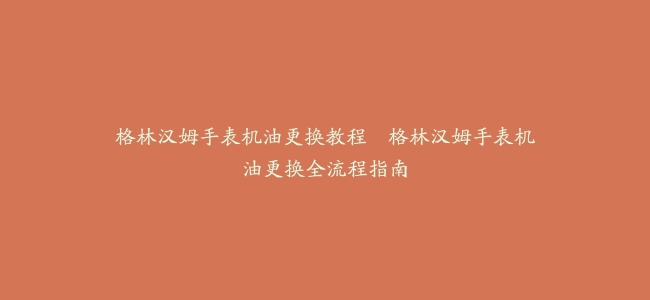 格林汉姆手表机油更换教程–格林汉姆手表机油更换全流程指南