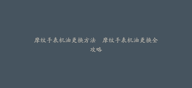摩纹手表机油更换方法–摩纹手表机油更换全攻略