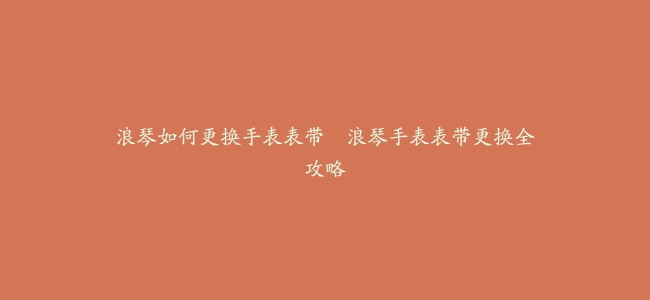 浪琴如何更换手表表带–浪琴手表表带更换全攻略