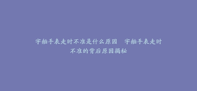 宇舶手表走时不准是什么原因–宇舶手表走时不准的背后原因揭秘